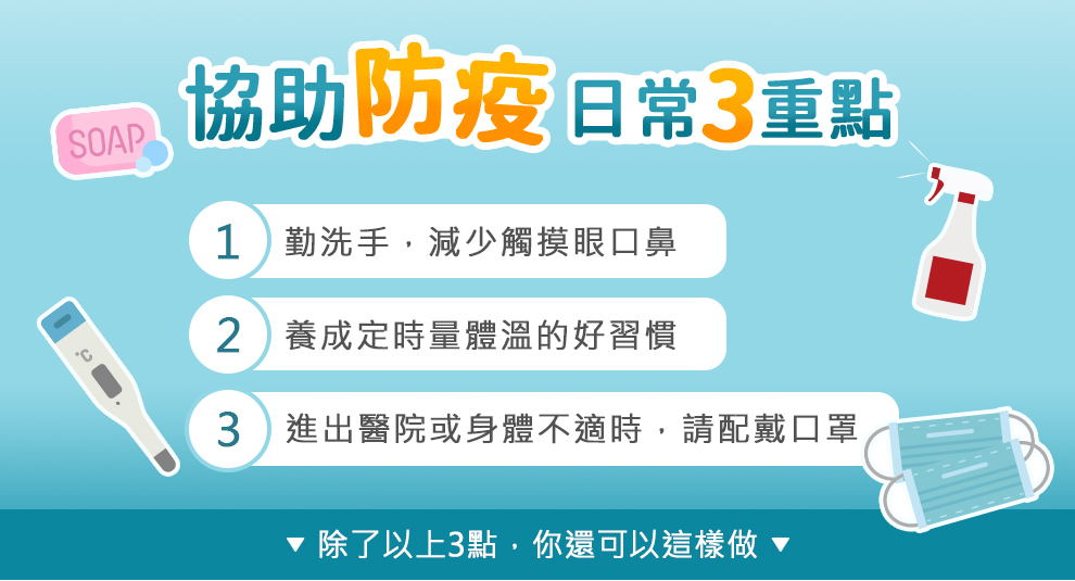 防疫三重點:勤洗手且減少觸摸眼口鼻,養成定時量體溫的好習慣,身體不適,進出醫院,配戴口罩.