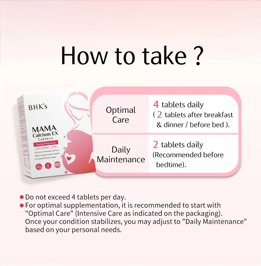 Take 2 tablets of BHK Mama Calcium EX Tablet daily before sleep to promote good sleep quality and prevent cramps.