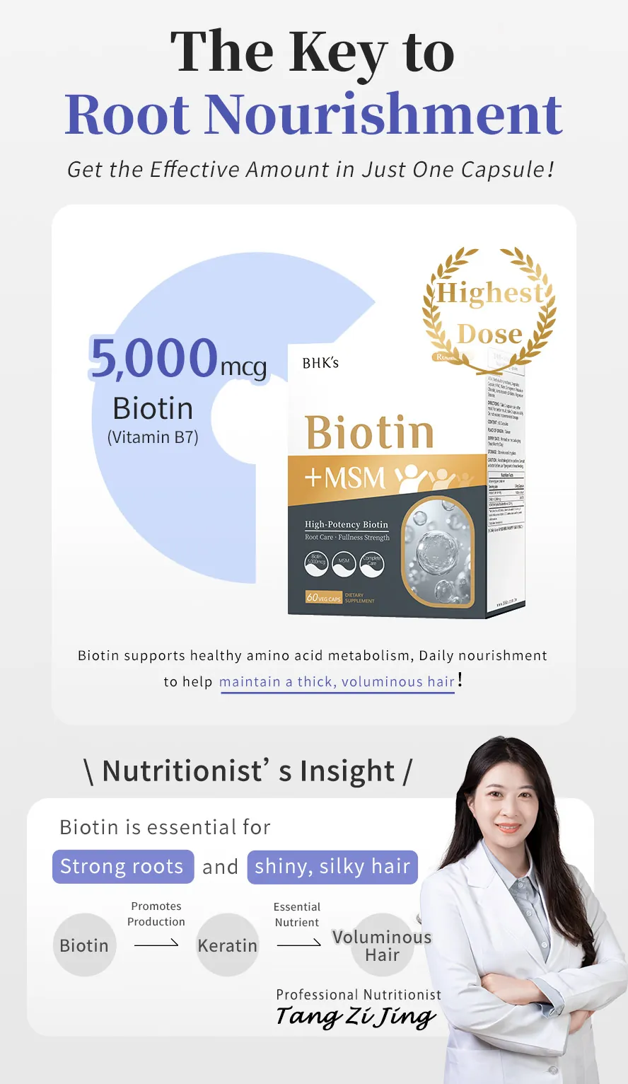 BHK's Biotin+MSM contains a max dose of 5,000mcg Biotin; just one capsule a day meets your hair growth needs.