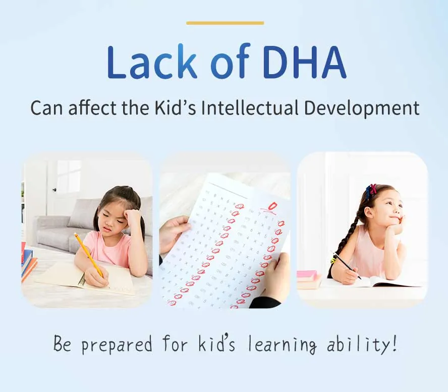 The international research has shown that DHA is essential to for visual and cognitive development of children. Experts recommend kids to consume DHA to satisfied daily DHA need
