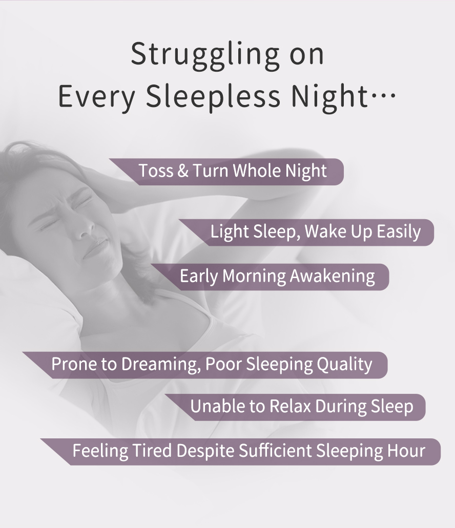 Suitable for those with sleeping problems, dream often, always feel restless, light sleeper. 