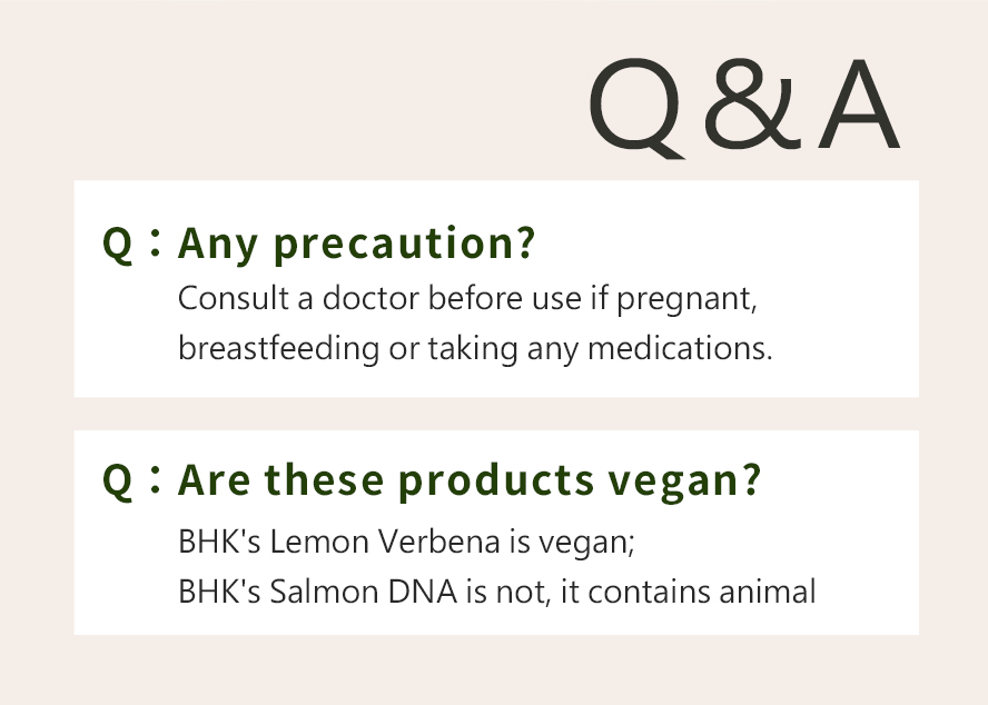 BHK's Lemon Verbena and BHKs Salmon DNA EX have passed muliple safety tests, no medicine and no heavy metal, and has no side effect.