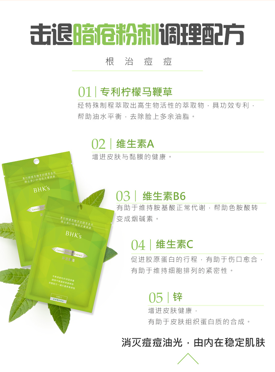 BHKs净荳胶囊全台首创吃的抗痘，添加专利柠檬马鞭草、维生素、B6、C与锌，由内调理改善容易长痘痘与易出油的肤质。
