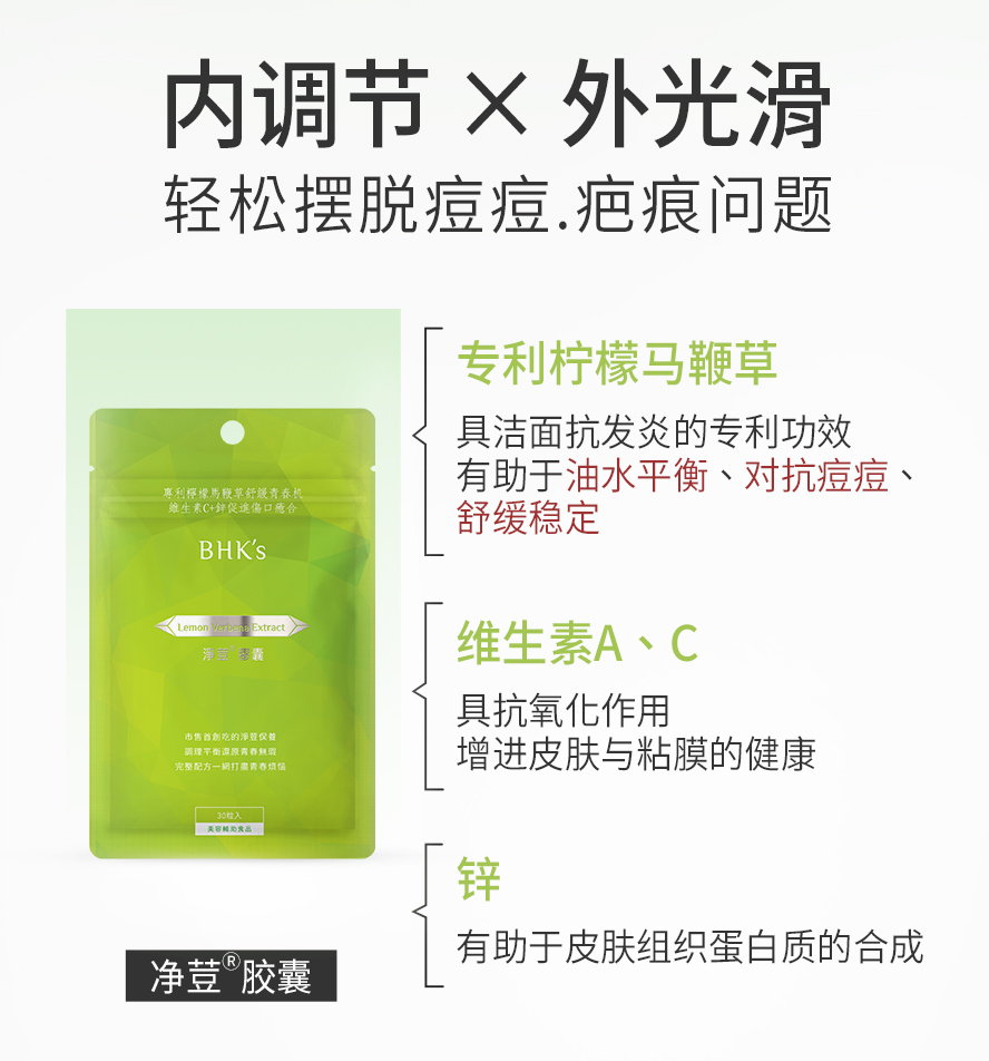BHK净荳胶囊添加专利柠檬马鞭草能帮助油水平衡、抑制痘痘生长、预防冒痘、控油并收敛毛孔，有效改善生理痘、压力痘、背上痘与易出油的肤质。