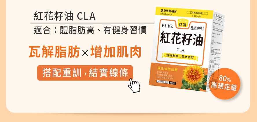 體脂肪過高最適合補充紅花籽油CLA， 80%高規定量瓦解脂肪、增加肌肉，若有健身習慣更可結實線條，完美塑形。