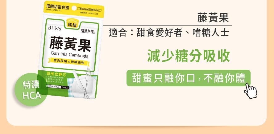 吃太多甜食會變胖， 藤黃果含特濃HCA，可減少糖分吸收，另添加鉻及辣椒素輔助成分，可強化脂肪的代謝，適合喜愛甜食飲料者。