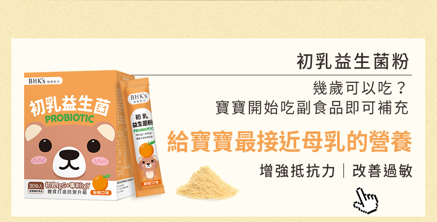 由寶寶吃副食品開始，就可以補充初乳益生菌，IgY、Ig G可以增強身體抵抗力、改善過敏情況，給寶寶最接近母乳的營養。